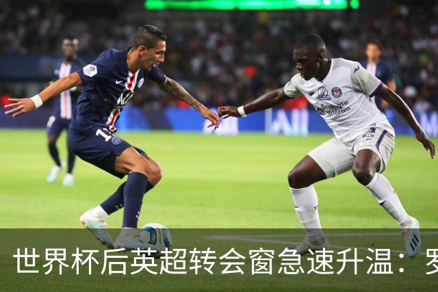 世界杯后英超转会窗急速升温：罗杰斯加盟切尔西在即，热刺大换血