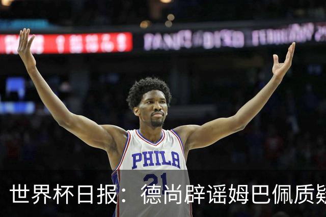 世界杯日报：德尚辟谣姆巴佩质疑其战术 因凡蒂诺连任无悬念