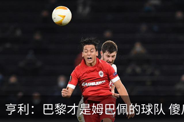 亨利：巴黎才是姆巴佩的球队 傻瓜才不明白这一点