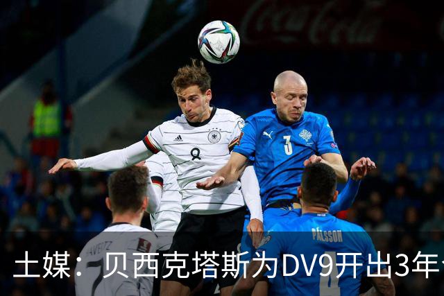 土媒：贝西克塔斯为DV9开出3年合同，球员未收到其他同等水平报价