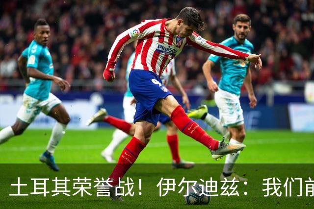 土耳其荣誉战！伊尔迪兹：我们前两场都是更好的一方，向球迷致歉
