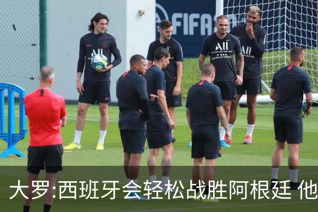 大罗:西班牙会轻松战胜阿根廷 他们的传控足球让阿根廷落后时无法逆转