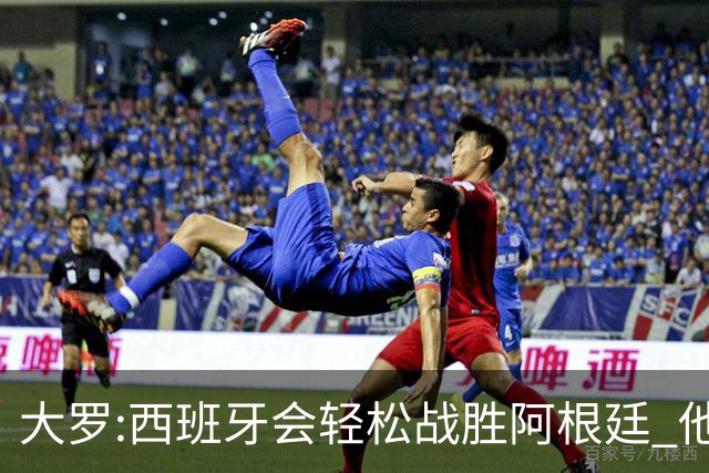 大罗:西班牙会轻松战胜阿根廷 他们的传控足球让阿根廷落后时无法逆转