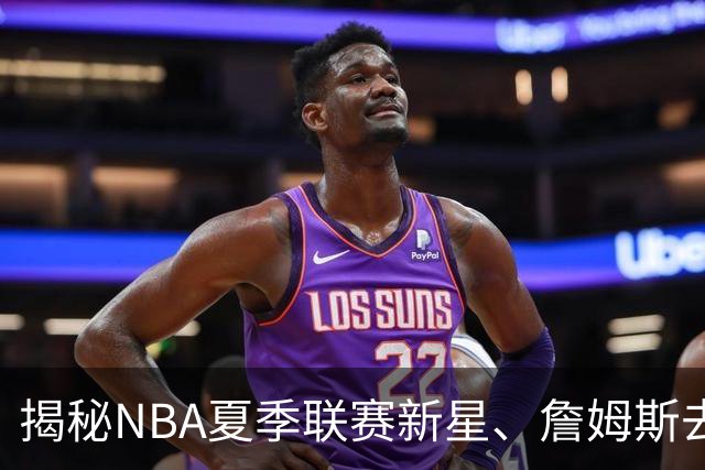 揭秘NBA夏季联赛新星、詹姆斯去向与文班合约