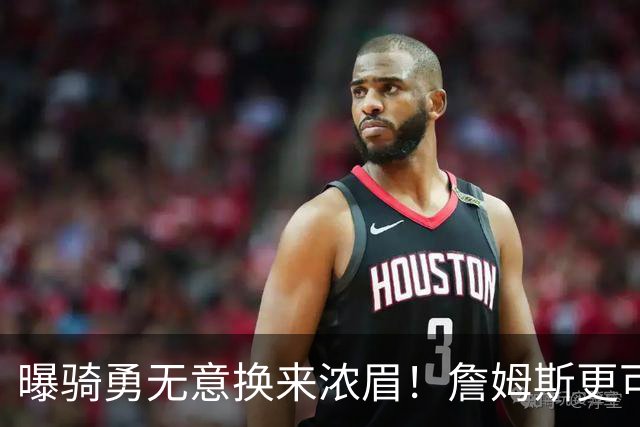 曝骑勇无意换来浓眉！詹姆斯更可能加盟热火：字母哥阿德巴约不停游说