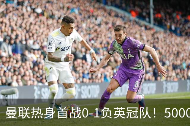 曼联热身首战0-1负英冠队！5000万铁腰首秀，卡里克使用计划曝光
