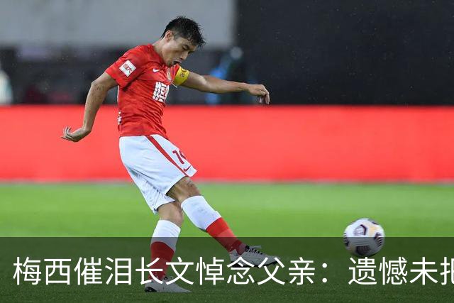 梅西催泪长文悼念父亲：遗憾未把世界杯冠军带给你 对未来充满怀疑