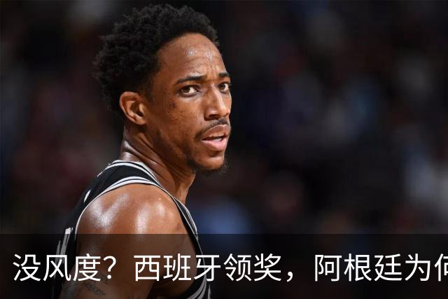 没风度？西班牙领奖，阿根廷为何全队背过身？名记怒批，梅西将退出