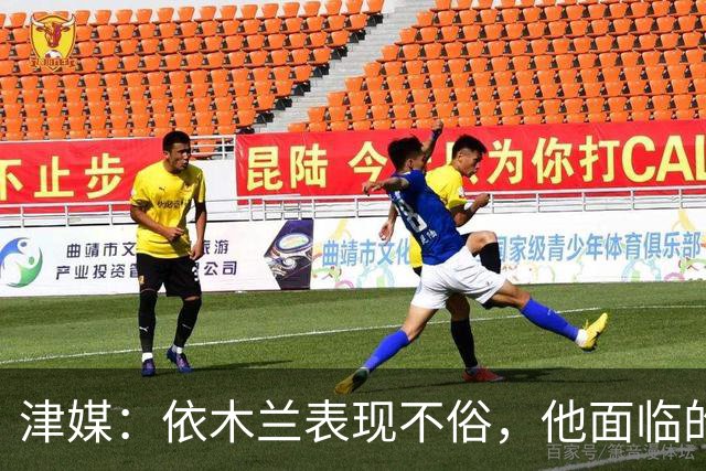 津媒：依木兰表现不俗，他面临的最大问题是中超出场时间太少