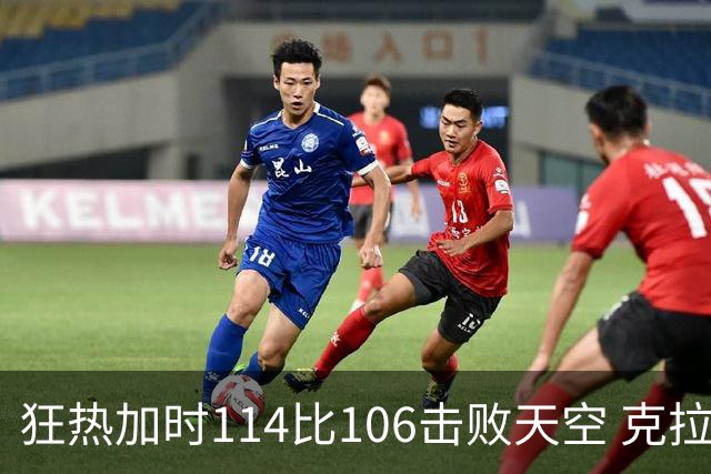 狂热加时114比106击败天空 克拉克18投8中&15罚全中砍32分7板10助