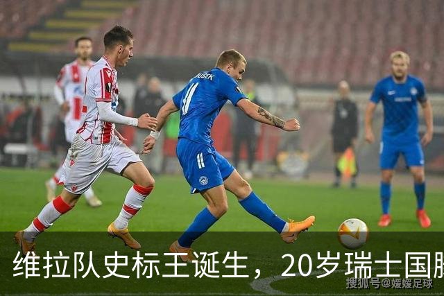 维拉队史标王诞生，20岁瑞士国脚曼赞比开启新时代