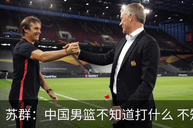 苏群：中国男篮不知道打什么 不知道打谁 没特点没核心