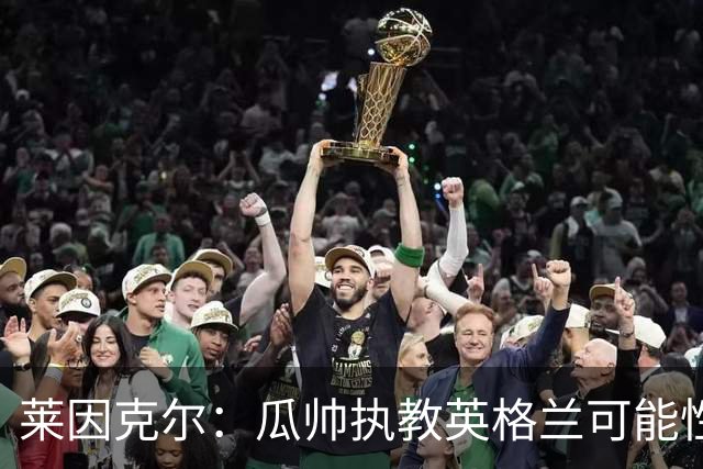 莱因克尔：瓜帅执教英格兰可能性不大