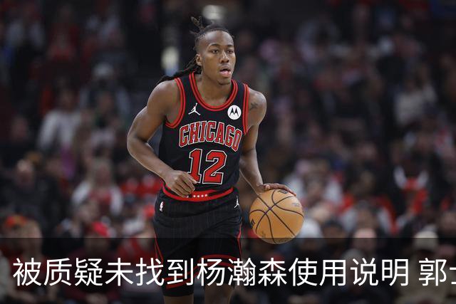 被质疑未找到杨瀚森使用说明 郭士强：发挥不佳早有预期