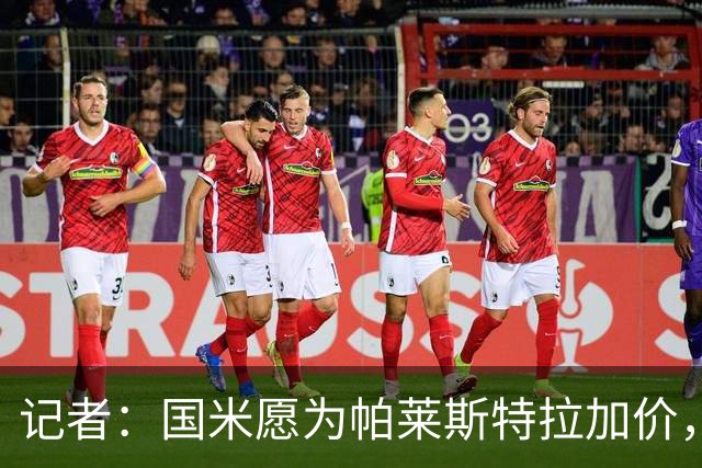 记者：国米愿为帕莱斯特拉加价，这跟卢克曼不同，亚特兰大也愿卖