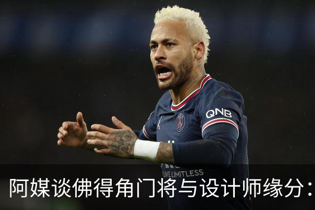 阿媒谈佛得角门将与设计师缘分：线上互动→线下试鞋→登上世界杯