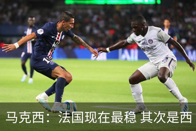 马克西：法国现在最稳 其次是西 阿，西班牙很大程度要看亚马尔的