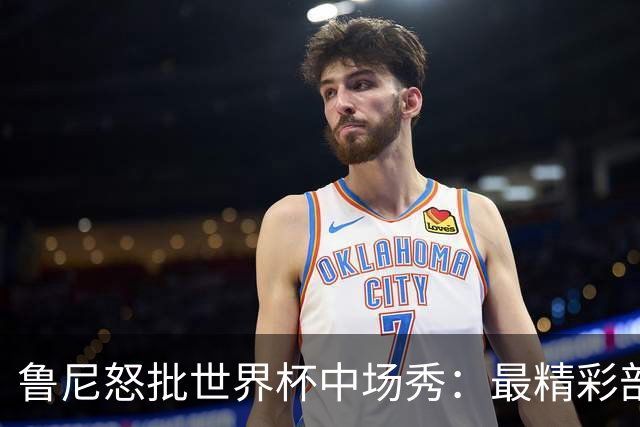 鲁尼怒批世界杯中场秀：最精彩部分就是它结束时