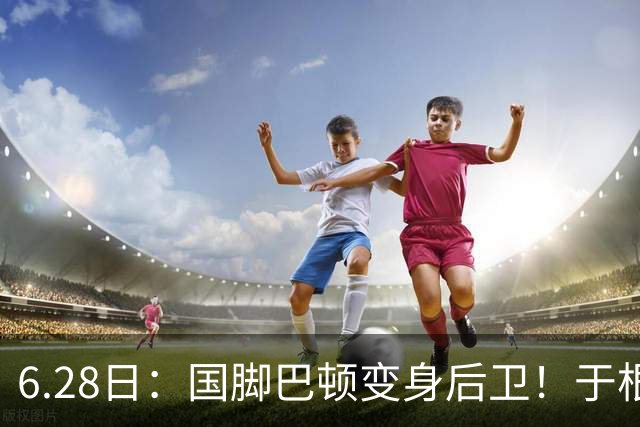 6.28日：国脚巴顿变身后卫！于根伟牺牲进攻保级，这步棋走对了么？