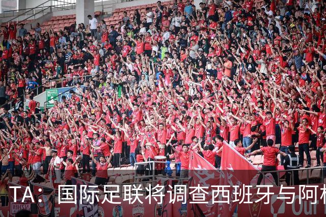 TA：国际足联将调查西班牙与阿根廷球员赛后冲突